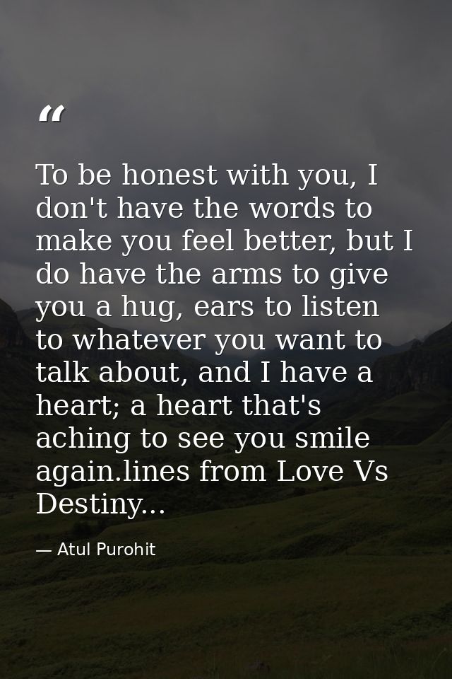 To be honest with you, I don't have the words to make you feel better, but I do have the arms to give you a hug, ears to — Atul Purohit