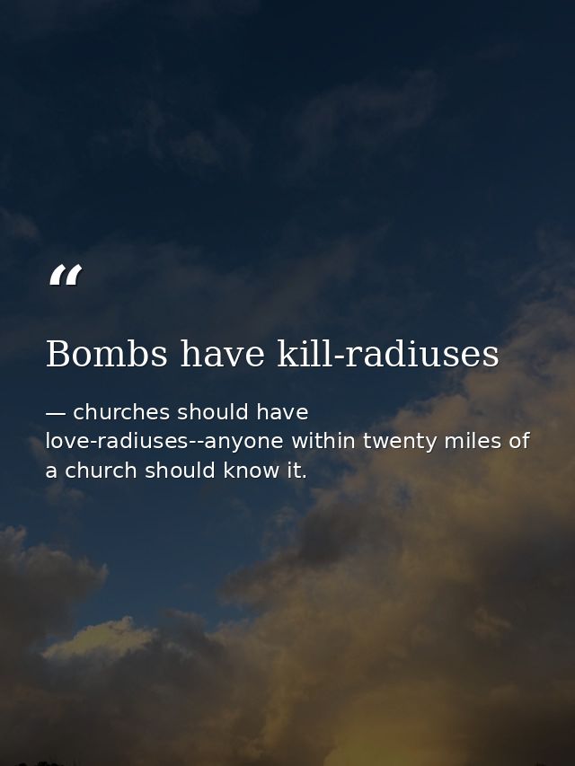 Bombs have kill-radiuses — churches should have love-radiuses--anyone within twenty miles of a church should know it.