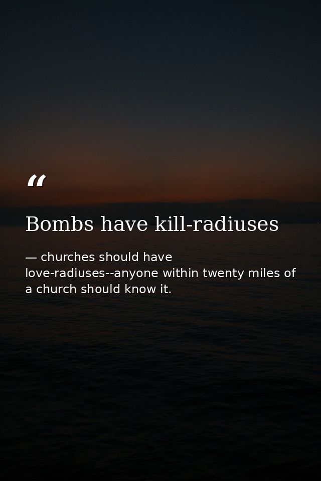 Bombs have kill-radiuses — churches should have love-radiuses--anyone within twenty miles of a church should know it.