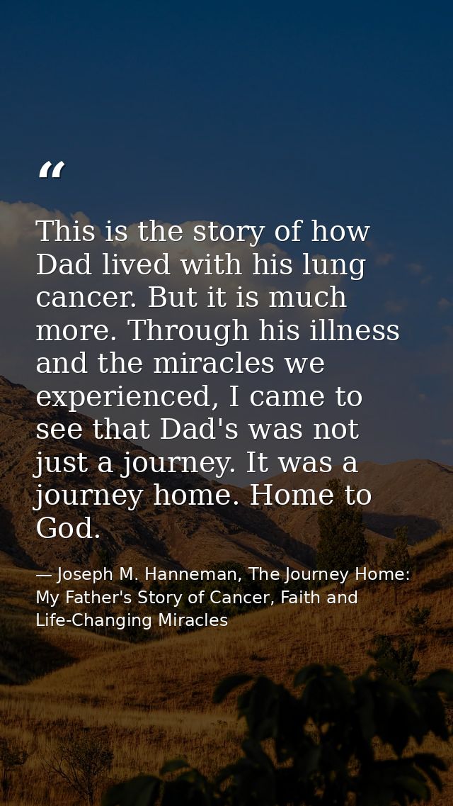 This is the story of how Dad lived with his lung cancer. But it is much more. Through his illness and the miracles we ex — Joseph M. Hanneman, The Journey Home: My Father's Story of Cancer, Faith and Life-Changing Miracles