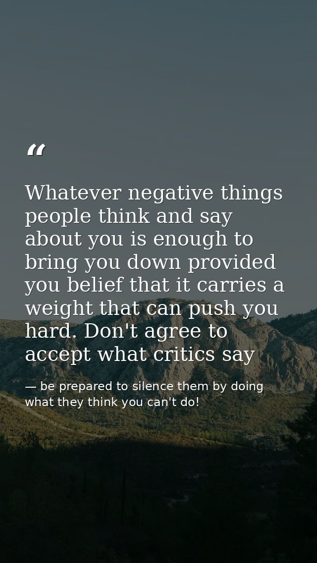 Whatever negative things people think and say about you is enough to bring you down provided you belief that it carries  — be prepared to silence them by doing what they think you can't do!