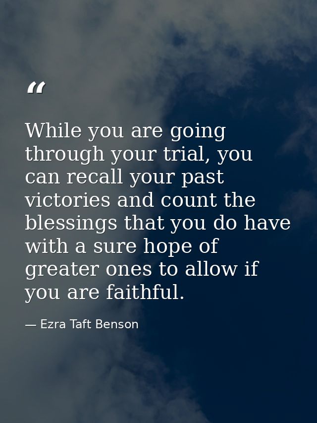 While you are going through your trial, you can recall your past victories and count the blessings that you do have with — Ezra Taft Benson