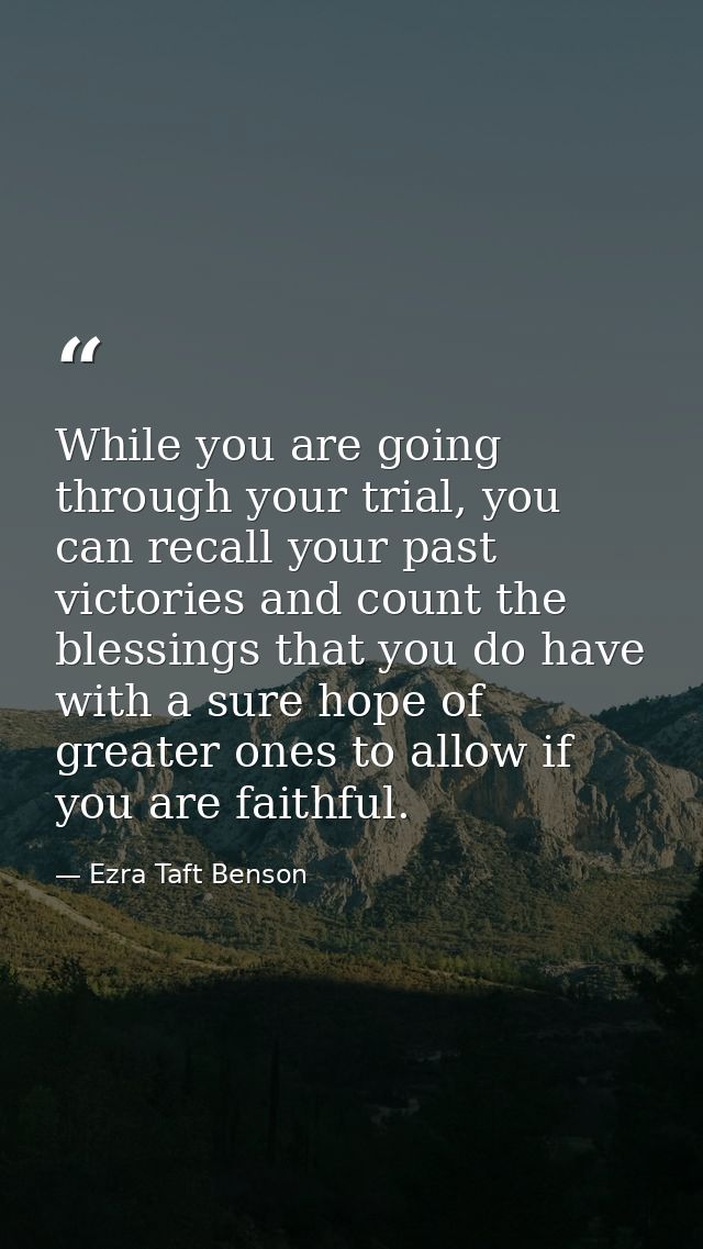 While you are going through your trial, you can recall your past victories and count the blessings that you do have with — Ezra Taft Benson