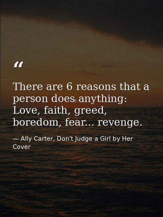 There are 6 reasons that a person does anything: Love, faith, greed, boredom, fear... revenge. — Ally Carter, Don't Judge a Girl by Her Cover