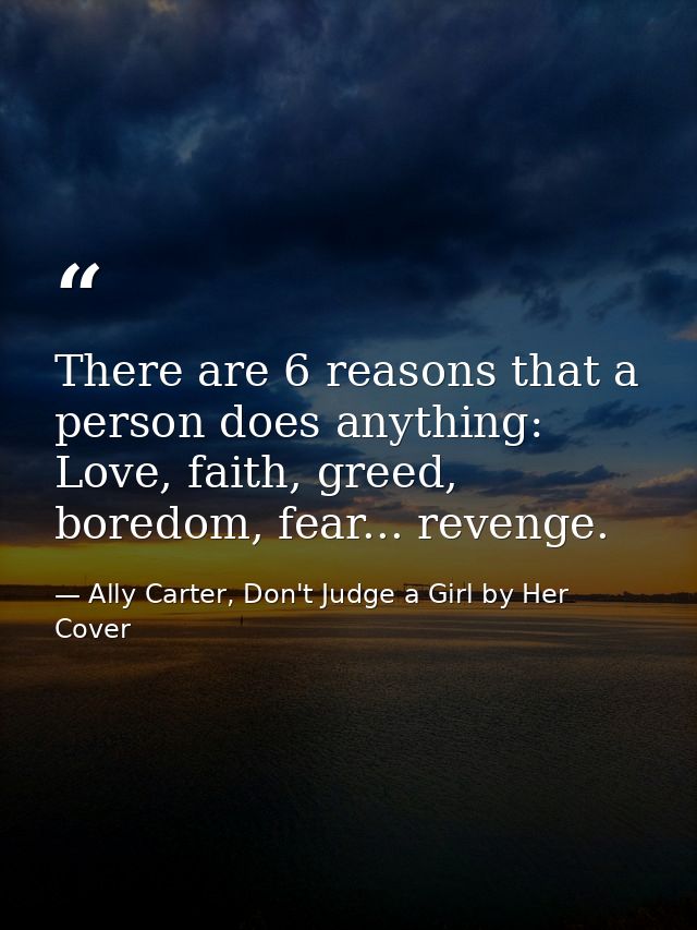 There are 6 reasons that a person does anything: Love, faith, greed, boredom, fear... revenge. — Ally Carter, Don't Judge a Girl by Her Cover