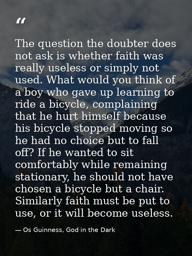 The question the doubter does not ask is whether faith was really useless or simply not used. What would you think of a  — Os Guinness, God in the Dark