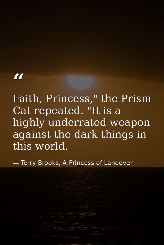 Faith, Princess," the Prism Cat repeated. "It is a highly underrated weapon against the dark things in this world. — Terry Brooks, A Princess of Landover