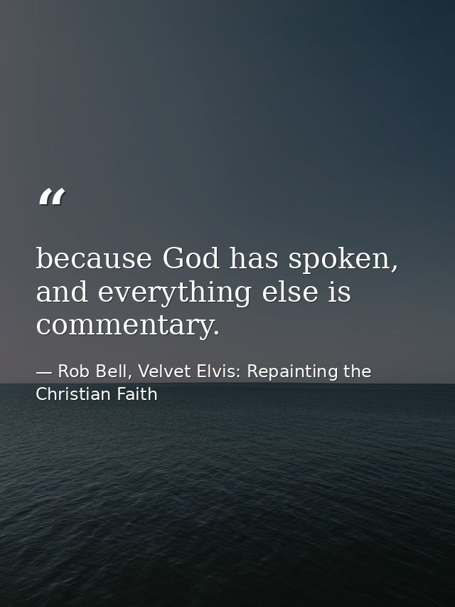 because God has spoken, and everything else is commentary. — Rob Bell, Velvet Elvis: Repainting the Christian Faith