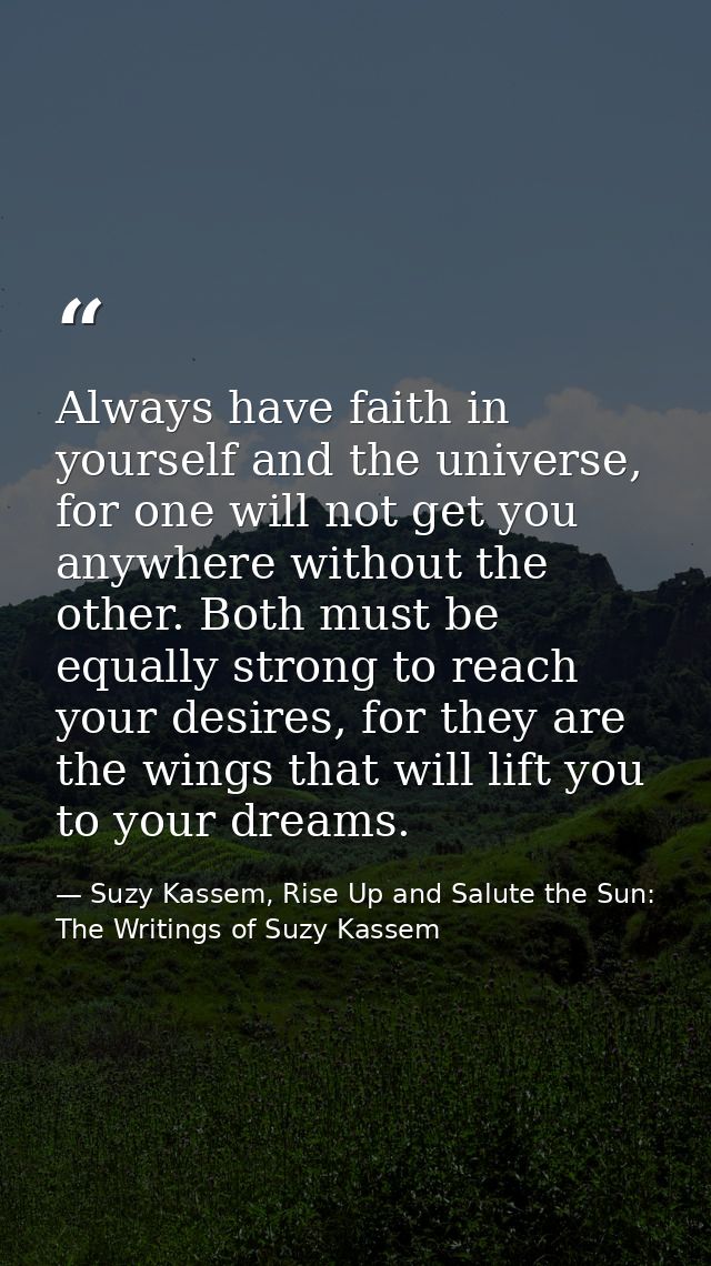 Always have faith in yourself and the universe, for one will not get you anywhere without the other. Both must be equall — Suzy Kassem, Rise Up and Salute the Sun: The Writings of Suzy Kassem