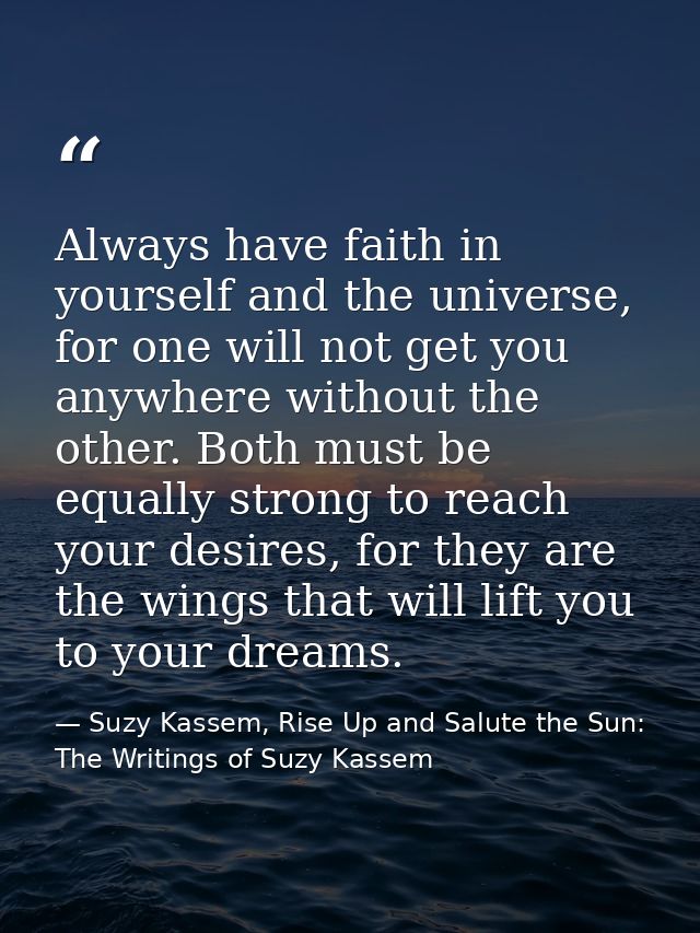 Always have faith in yourself and the universe, for one will not get you anywhere without the other. Both must be equall — Suzy Kassem, Rise Up and Salute the Sun: The Writings of Suzy Kassem