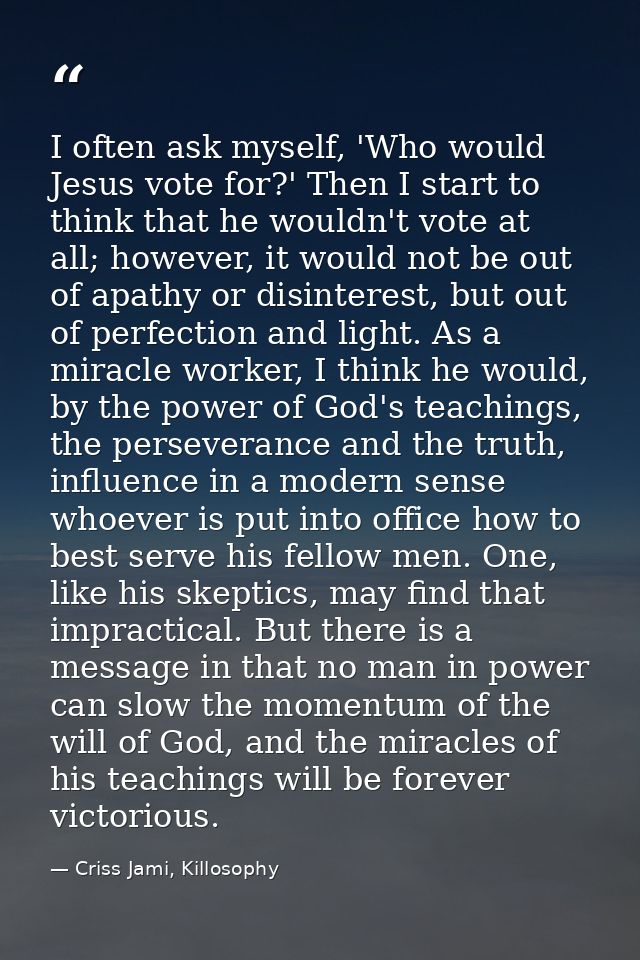 I often ask myself, 'Who would Jesus vote for?' Then I start to think that he wouldn't vote at all; however, it would no — Criss Jami, Killosophy
