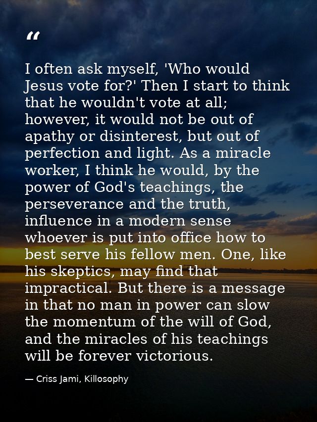 I often ask myself, 'Who would Jesus vote for?' Then I start to think that he wouldn't vote at all; however, it would no — Criss Jami, Killosophy
