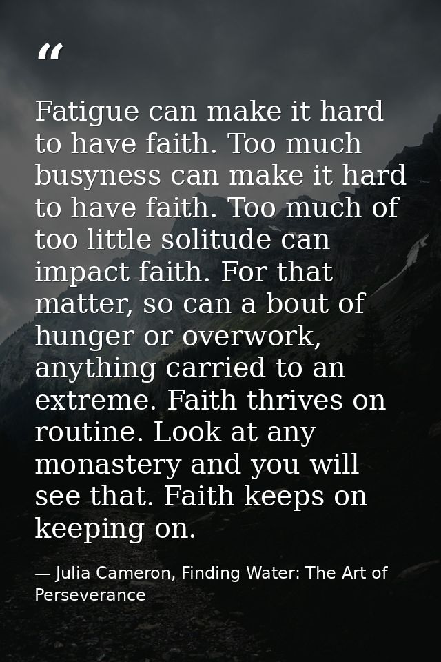 Fatigue can make it hard to have faith. Too much busyness can make it hard to have faith. Too much of too little solitud — Julia Cameron, Finding Water: The Art of Perseverance