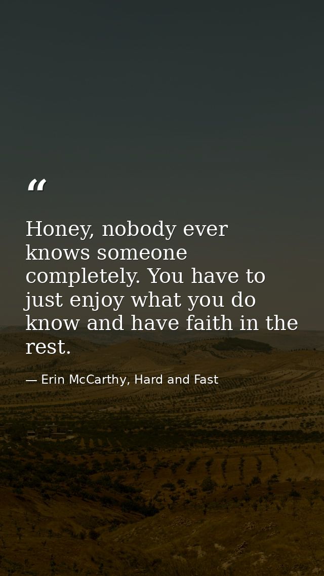 Honey, nobody ever knows someone completely. You have to just enjoy what you do know and have faith in the rest. — Erin McCarthy, Hard and Fast