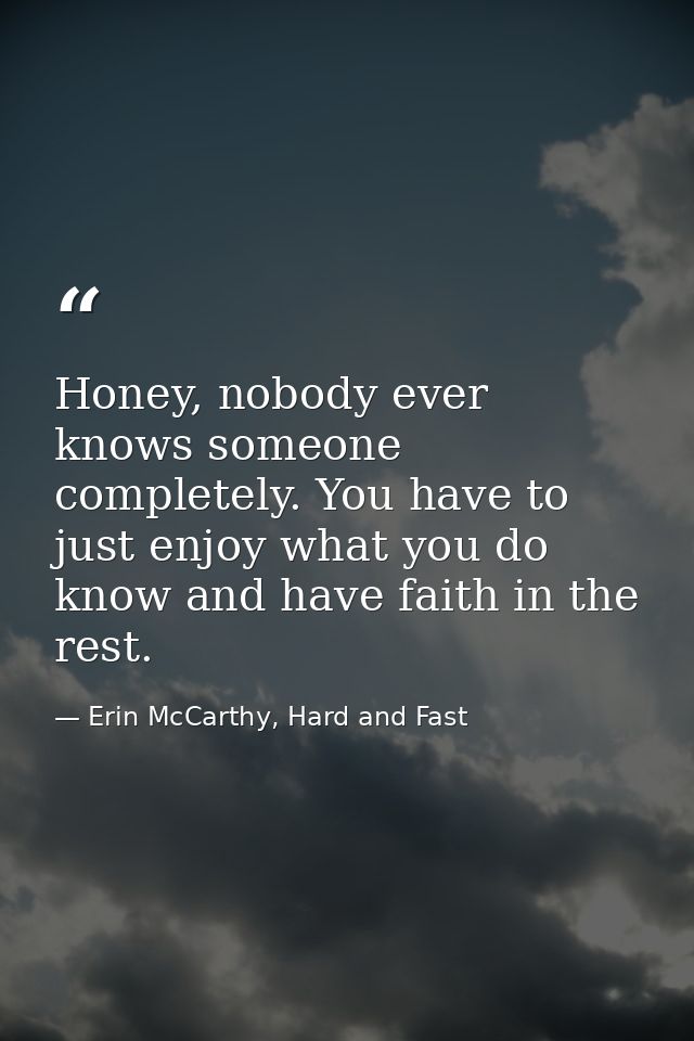 Honey, nobody ever knows someone completely. You have to just enjoy what you do know and have faith in the rest. — Erin McCarthy, Hard and Fast