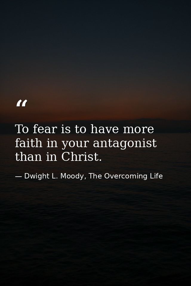 To fear is to have more faith in your antagonist than in Christ. — Dwight L. Moody, The Overcoming Life