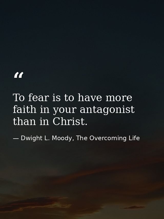 To fear is to have more faith in your antagonist than in Christ. — Dwight L. Moody, The Overcoming Life