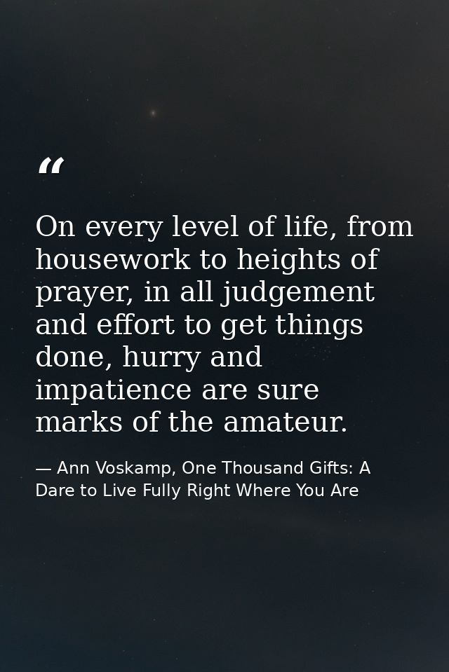 On every level of life, from housework to heights of prayer, in all judgement and effort to get things done, hurry and i — Ann Voskamp, One Thousand Gifts: A Dare to Live Fully Right Where You Are