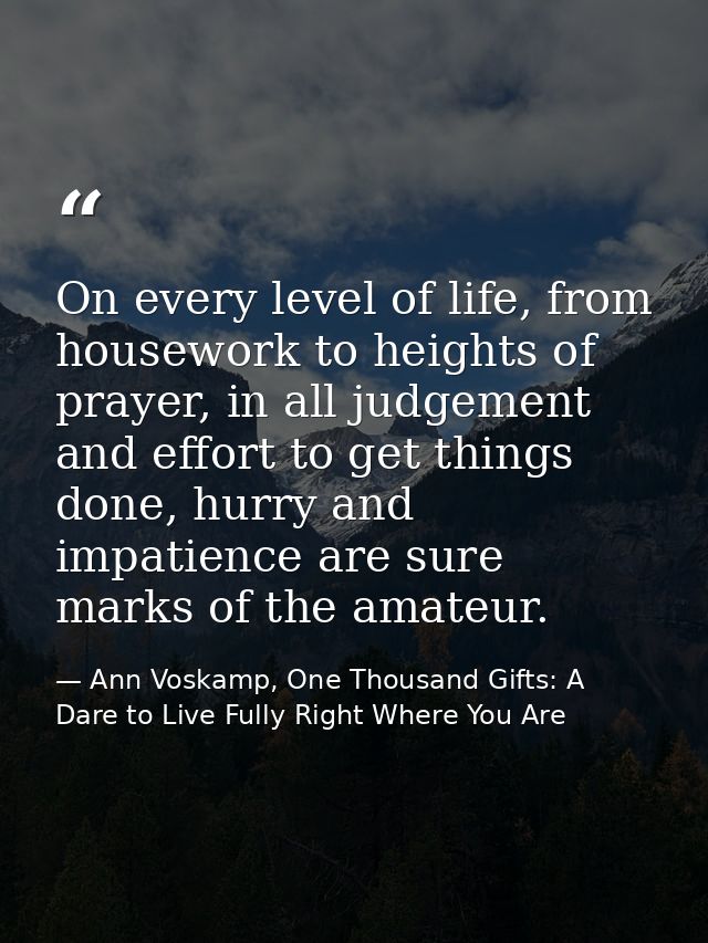 On every level of life, from housework to heights of prayer, in all judgement and effort to get things done, hurry and i — Ann Voskamp, One Thousand Gifts: A Dare to Live Fully Right Where You Are