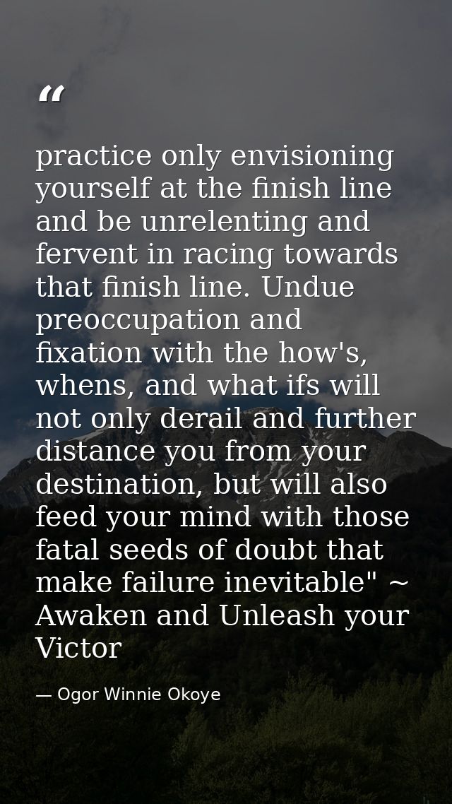 practice only envisioning yourself at the finish line and be unrelenting and fervent in racing towards that finish line. — Ogor Winnie Okoye