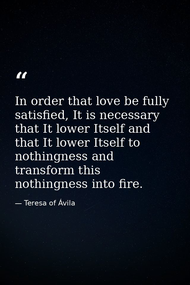 In order that love be fully satisfied, It is necessary that It lower Itself and that It lower Itself to nothingness and  — Teresa of Ávila