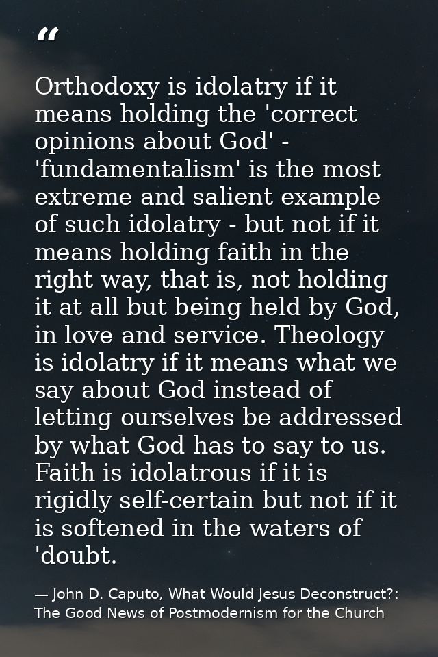 Orthodoxy is idolatry if it means holding the 'correct opinions about God' - 'fundamentalism' is the most extreme and sa — John D. Caputo, What Would Jesus Deconstruct?: The Good News of Postmodernism for the Church