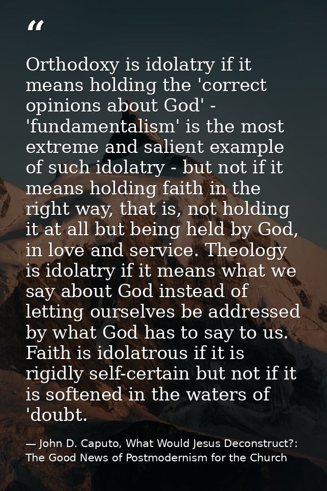 Orthodoxy is idolatry if it means holding the 'correct opinions about God' - 'fundamentalism' is the most extreme and sa — John D. Caputo, What Would Jesus Deconstruct?: The Good News of Postmodernism for the Church