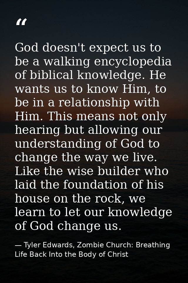 God doesn't expect us to be a walking encyclopedia of biblical knowledge. He wants us to know Him, to be in a relationsh — Tyler Edwards, Zombie Church: Breathing Life Back Into the Body of Christ