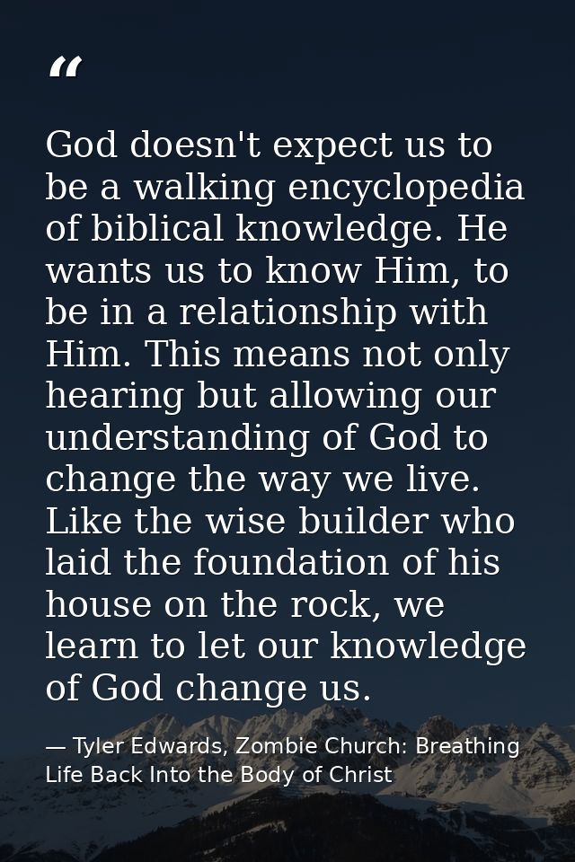 God doesn't expect us to be a walking encyclopedia of biblical knowledge. He wants us to know Him, to be in a relationsh — Tyler Edwards, Zombie Church: Breathing Life Back Into the Body of Christ