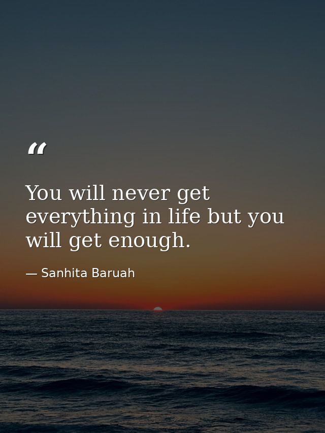 You will never get everything in life but you will get enough. — Sanhita Baruah