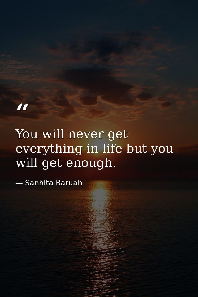You will never get everything in life but you will get enough. — Sanhita Baruah