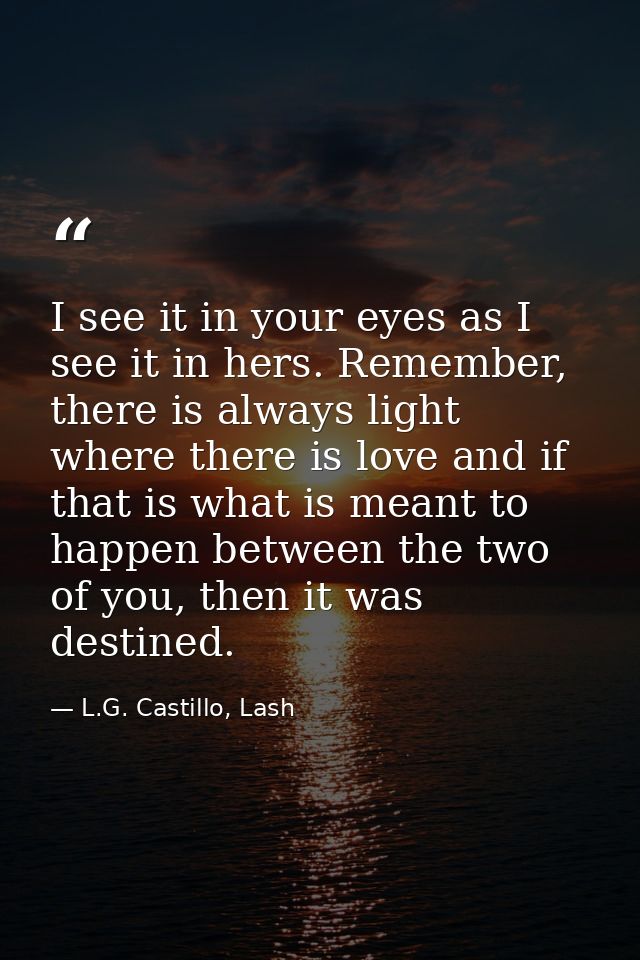 I see it in your eyes as I see it in hers. Remember, there is always light where there is love and if that is what is me — L.G. Castillo, Lash