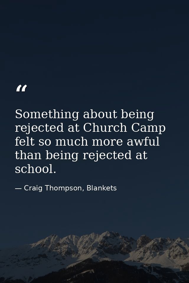 Something about being rejected at Church Camp felt so much more awful than being rejected at school. — Craig Thompson, Blankets
