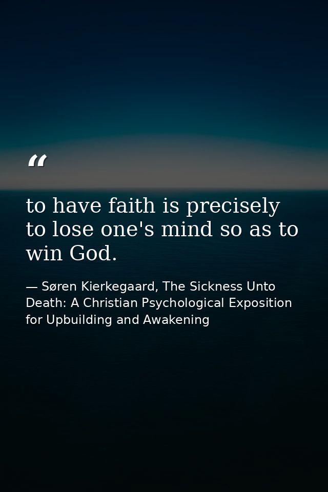 to have faith is precisely to lose one's mind so as to win God. — Søren Kierkegaard, The Sickness Unto Death: A Christian Psychological Exposition for Upbuilding and Awakening