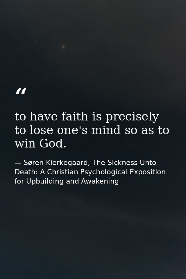 to have faith is precisely to lose one's mind so as to win God. — Søren Kierkegaard, The Sickness Unto Death: A Christian Psychological Exposition for Upbuilding and Awakening
