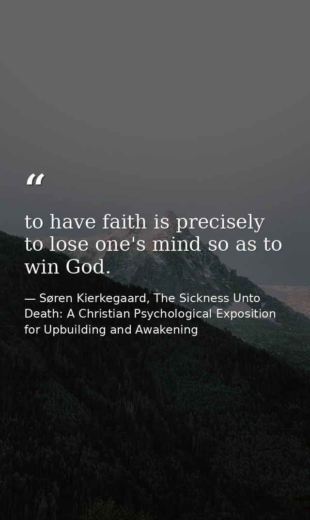 to have faith is precisely to lose one's mind so as to win God. — Søren Kierkegaard, The Sickness Unto Death: A Christian Psychological Exposition for Upbuilding and Awakening