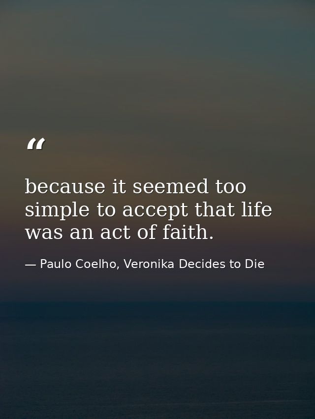 because it seemed too simple to accept that life was an act of faith. — Paulo Coelho, Veronika Decides to Die