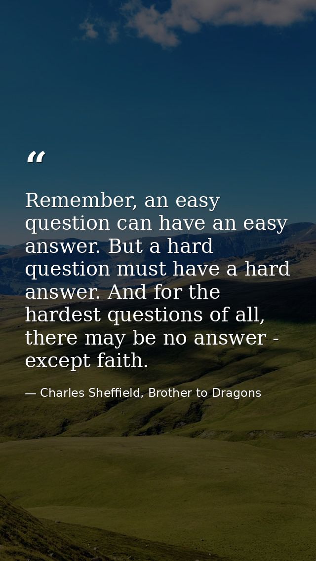 Remember, an easy question can have an easy answer. But a hard question must have a hard answer. And for the hardest que — Charles Sheffield, Brother to Dragons
