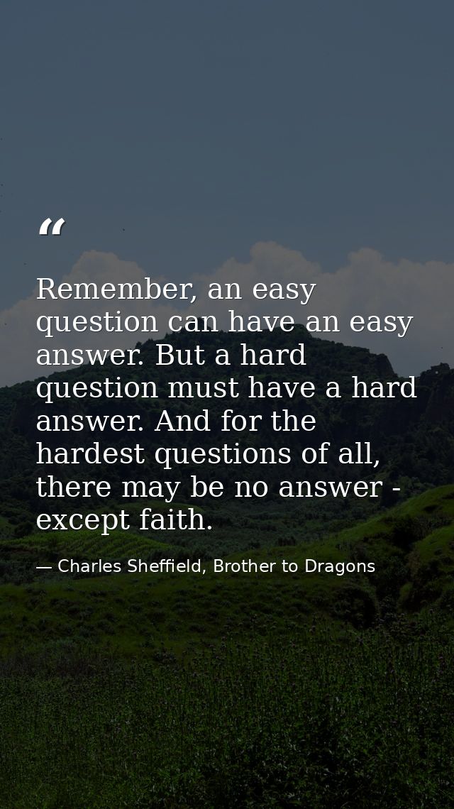 Remember, an easy question can have an easy answer. But a hard question must have a hard answer. And for the hardest que — Charles Sheffield, Brother to Dragons