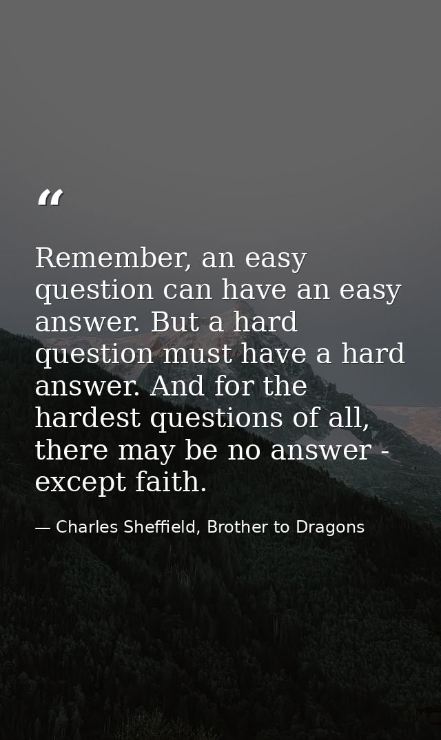 Remember, an easy question can have an easy answer. But a hard question must have a hard answer. And for the hardest que — Charles Sheffield, Brother to Dragons