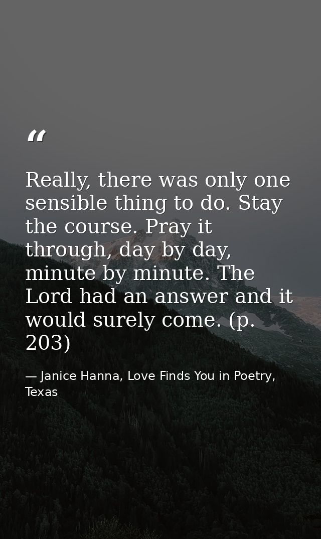 Really, there was only one sensible thing to do. Stay the course. Pray it through, day by day, minute by minute. The Lor — Janice Hanna, Love Finds You in Poetry, Texas