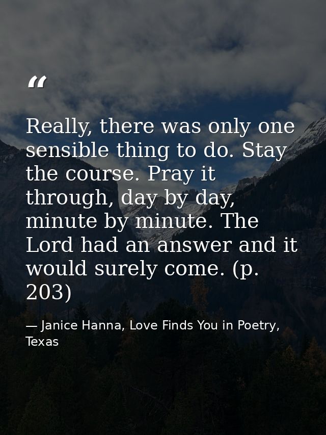 Really, there was only one sensible thing to do. Stay the course. Pray it through, day by day, minute by minute. The Lor — Janice Hanna, Love Finds You in Poetry, Texas