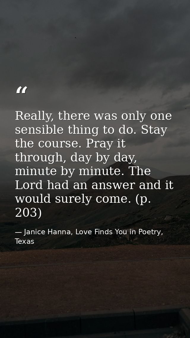 Really, there was only one sensible thing to do. Stay the course. Pray it through, day by day, minute by minute. The Lor — Janice Hanna, Love Finds You in Poetry, Texas