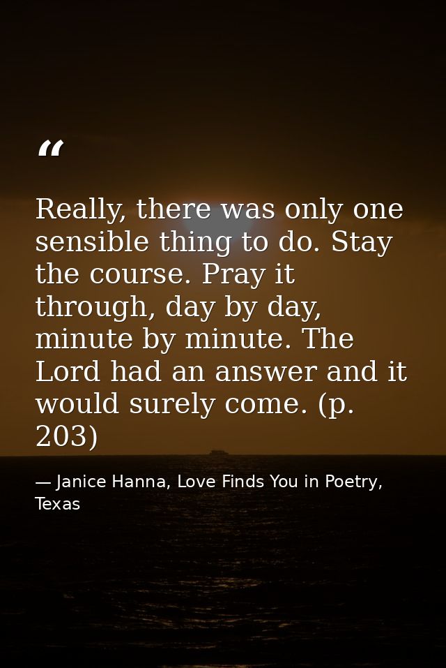 Really, there was only one sensible thing to do. Stay the course. Pray it through, day by day, minute by minute. The Lor — Janice Hanna, Love Finds You in Poetry, Texas