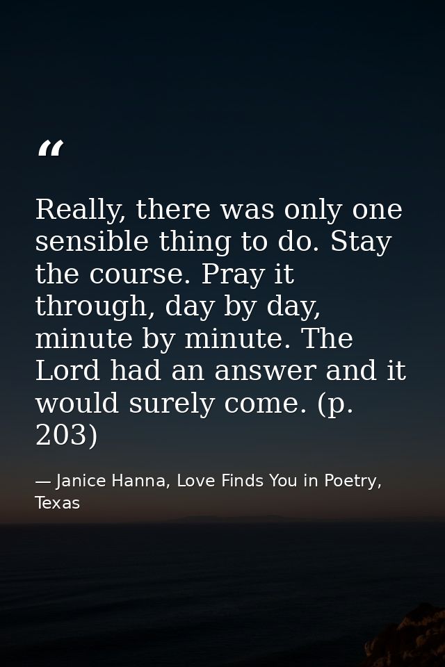 Really, there was only one sensible thing to do. Stay the course. Pray it through, day by day, minute by minute. The Lor — Janice Hanna, Love Finds You in Poetry, Texas