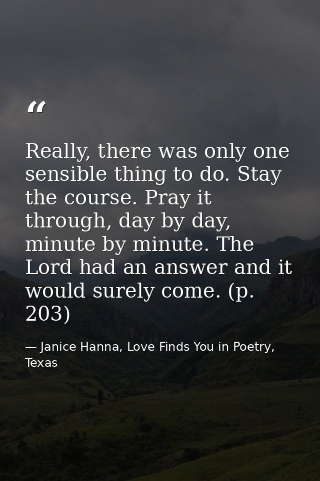 Really, there was only one sensible thing to do. Stay the course. Pray it through, day by day, minute by minute. The Lor — Janice Hanna, Love Finds You in Poetry, Texas