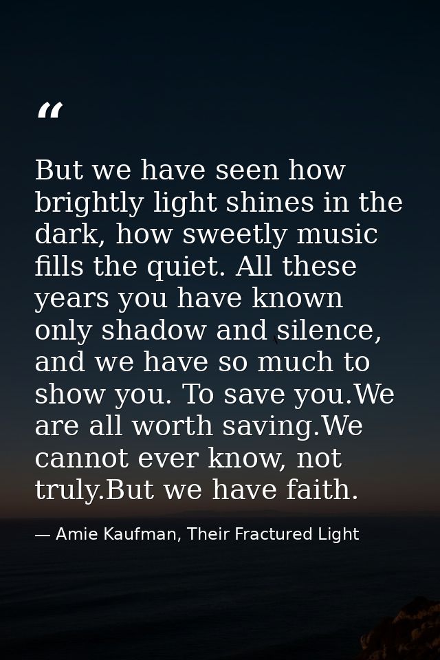 But we have seen how brightly light shines in the dark, how sweetly music fills the quiet. All these years you have know — Amie Kaufman, Their Fractured Light