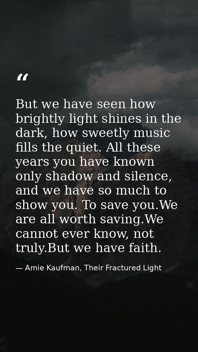 But we have seen how brightly light shines in the dark, how sweetly music fills the quiet. All these years you have know — Amie Kaufman, Their Fractured Light