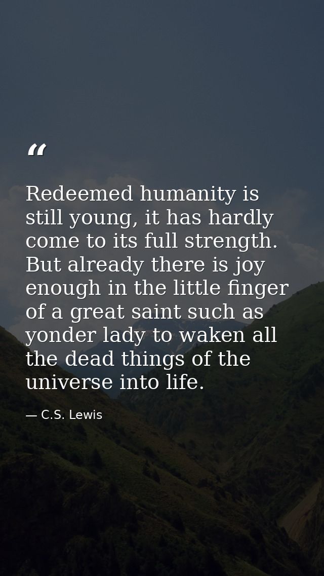 Redeemed humanity is still young, it has hardly come to its full strength. But already there is joy enough in the little — C.S. Lewis