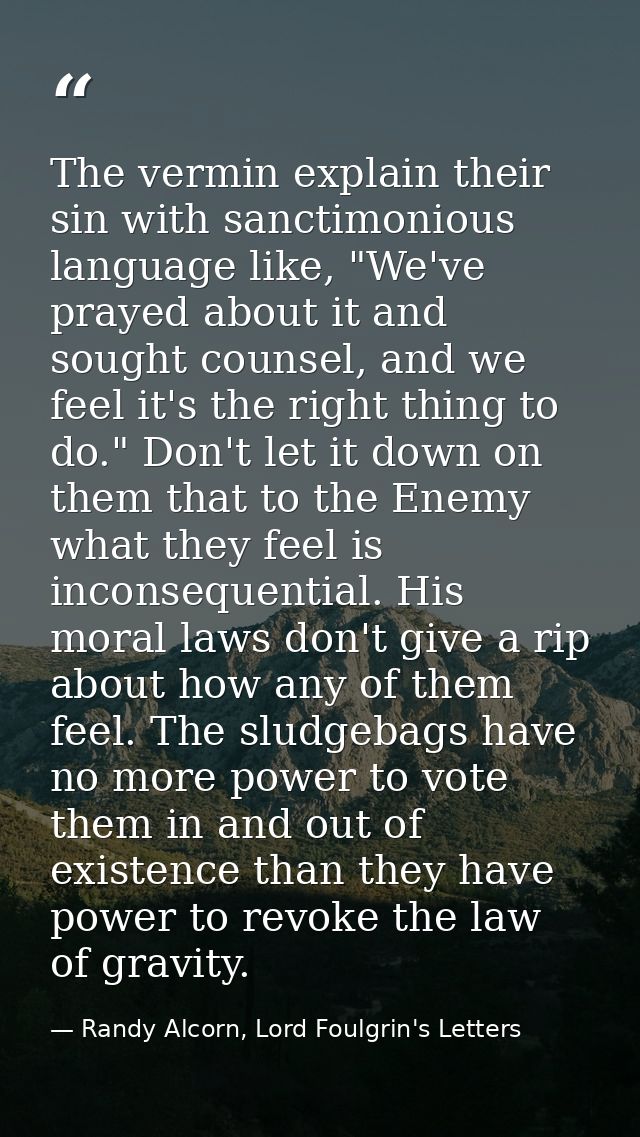 The vermin explain their sin with sanctimonious language like, "We've prayed about it and sought counsel, and we feel it — Randy Alcorn, Lord Foulgrin's Letters